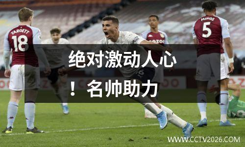 绝对激动人心！名帅助力