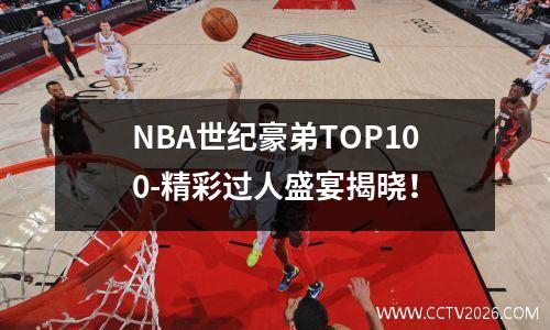 NBA世纪豪弟TOP100-精彩过人盛宴揭晓！