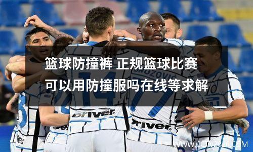篮球防撞裤 正规篮球比赛可以用防撞服吗在线等求解