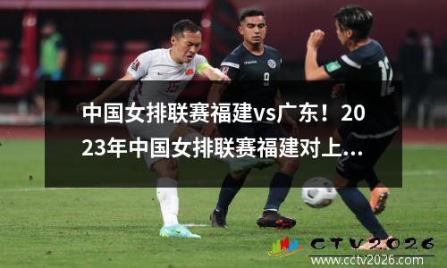中国女排联赛福建vs广东！2023年中国女排联赛福建对上海