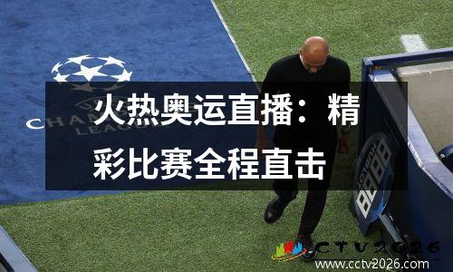火热奥运直播：精彩比赛全程直击