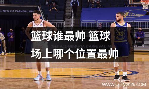 篮球谁最帅 篮球场上哪个位置最帅