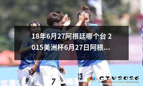 18年6月27阿根廷哪个台 2015美洲杯6月27日阿根廷VS哥伦比亚,央视有直播吗