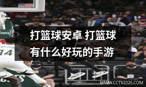 打篮球安卓 打篮球有什么好玩的手游