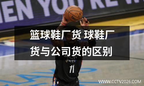 篮球鞋厂货 球鞋厂货与公司货的区别