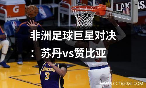 非洲足球巨星对决：苏丹vs赞比亚