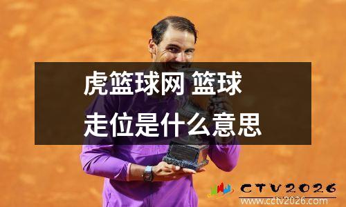 虎篮球网 篮球走位是什么意思