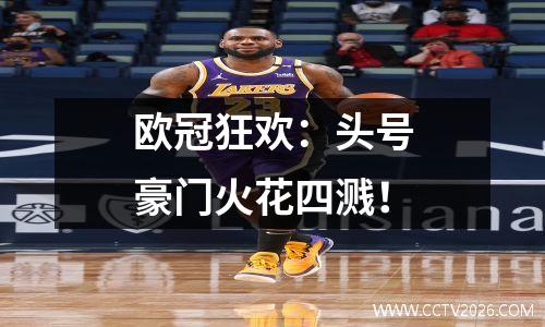 欧冠狂欢：头号豪门火花四溅！