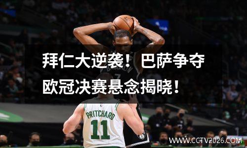 拜仁大逆袭！巴萨争夺欧冠决赛悬念揭晓！