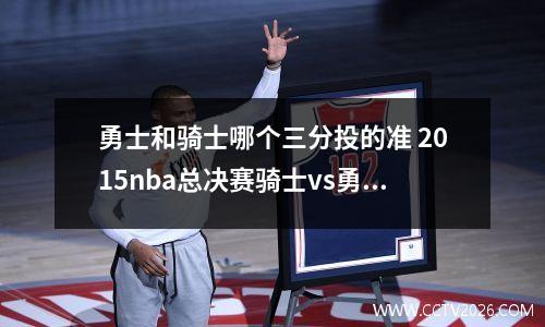 勇士和骑士哪个三分投的准 2015nba总决赛骑士vs勇士谁的三分准