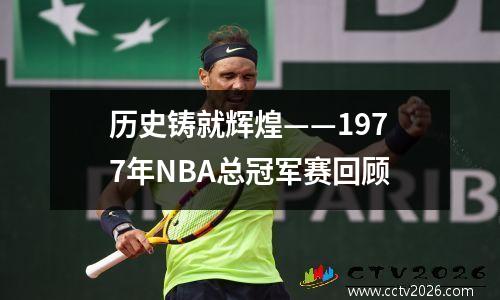 历史铸就辉煌——1977年NBA总冠军赛回顾