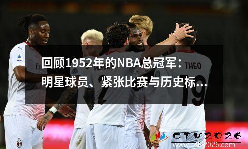 回顾1952年的NBA总冠军：明星球员、紧张比赛与历史标志