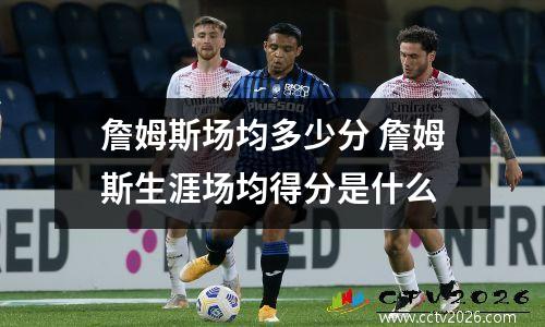 詹姆斯场均多少分 詹姆斯生涯场均得分是什么