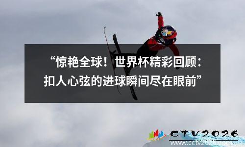 “惊艳全球！世界杯精彩回顾：扣人心弦的进球瞬间尽在眼前”