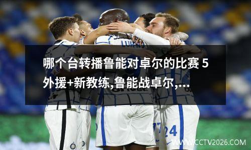 哪个台转播鲁能对卓尔的比赛 5外援+新教练,鲁能战卓尔,能进决赛吗