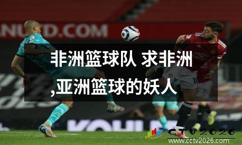 非洲篮球队 求非洲,亚洲篮球的妖人