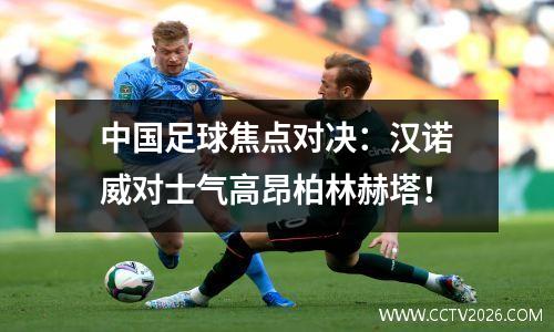 中国足球焦点对决：汉诺威对士气高昂柏林赫塔！