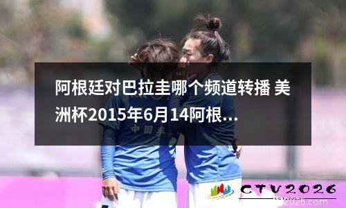 阿根廷对巴拉圭哪个频道转播 美洲杯2015年6月14阿根廷对巴拉圭看点阵容,CCTV5直播吗