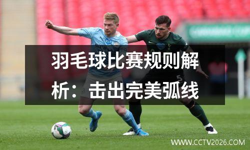 羽毛球比赛规则解析：击出完美弧线