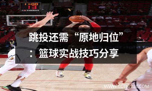 跳投还需“原地归位”：篮球实战技巧分享