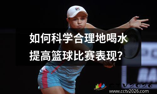 如何科学合理地喝水提高篮球比赛表现？