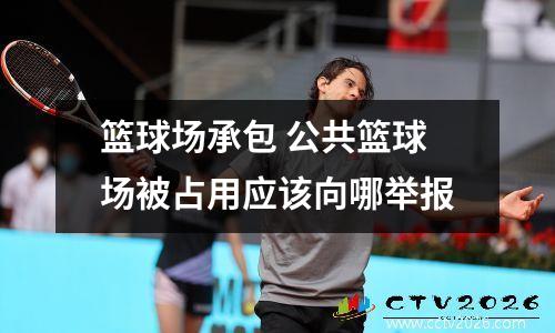 篮球场承包 公共篮球场被占用应该向哪举报
