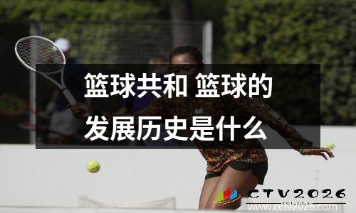 篮球共和 篮球的发展历史是什么