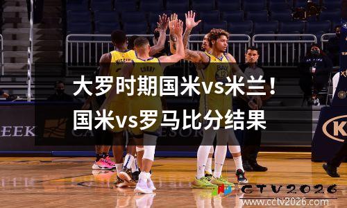 大罗时期国米vs米兰！国米vs罗马比分结果