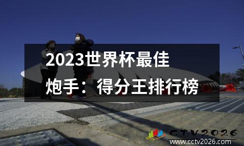 2023世界杯最佳炮手：得分王排行榜