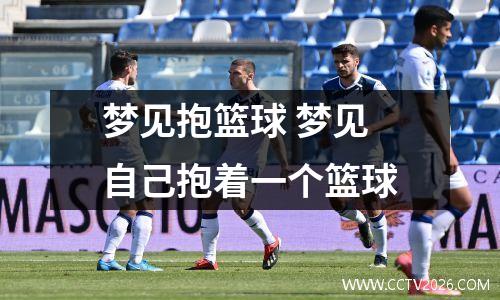 梦见抱篮球 梦见自己抱着一个篮球