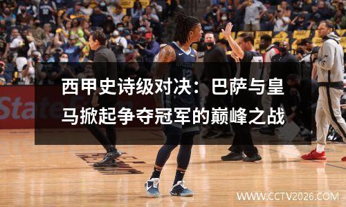 西甲史诗级对决：巴萨与皇马掀起争夺冠军的巅峰之战