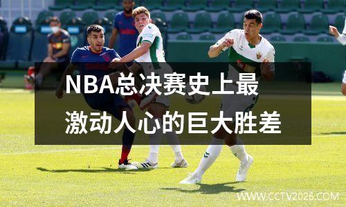 NBA总决赛史上最激动人心的巨大胜差