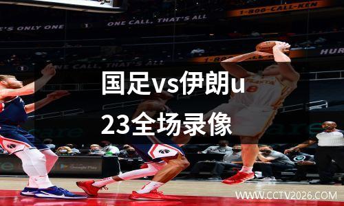 国足vs伊朗u23全场录像