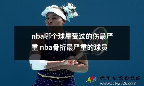 nba哪个球星受过的伤最严重 nba骨折最严重的球员