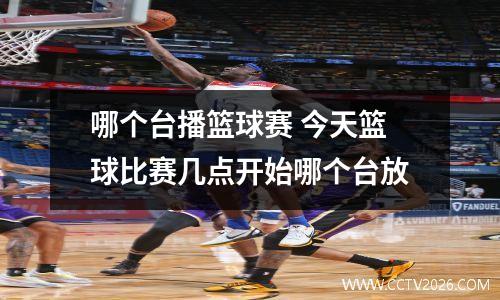 哪个台播篮球赛 今天篮球比赛几点开始哪个台放