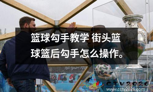篮球勾手教学 街头篮球篮后勾手怎么操作。