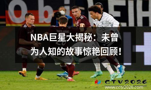 NBA巨星大揭秘：未曾为人知的故事惊艳回顾！