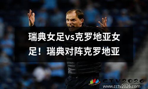 瑞典女足vs克罗地亚女足！瑞典对阵克罗地亚