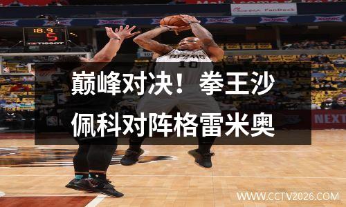 巅峰对决！拳王沙佩科对阵格雷米奥
