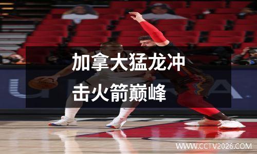 加拿大猛龙冲击火箭巅峰