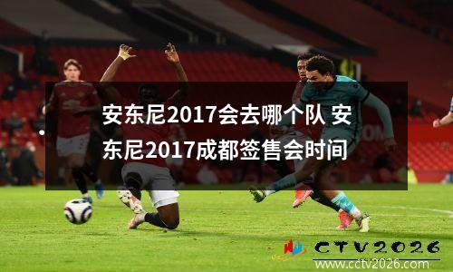 安东尼2017会去哪个队 安东尼2017成都签售会时间