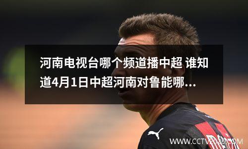 河南电视台哪个频道播中超 谁知道4月1日中超河南对鲁能哪家电视台转播啊!~!~1`
