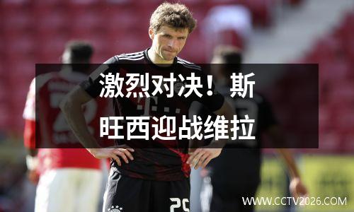 激烈对决！斯旺西迎战维拉