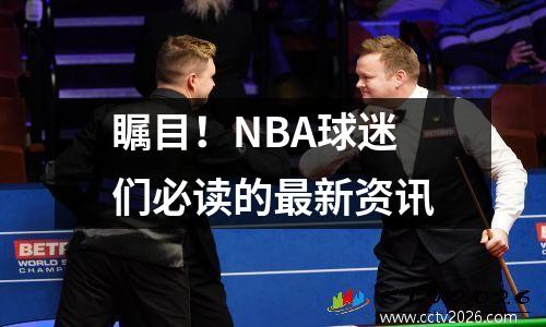 瞩目！NBA球迷们必读的最新资讯