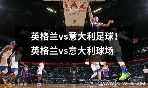 英格兰vs意大利足球！英格兰vs意大利球场