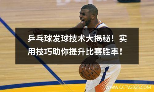 乒乓球发球技术大揭秘！实用技巧助你提升比赛胜率！