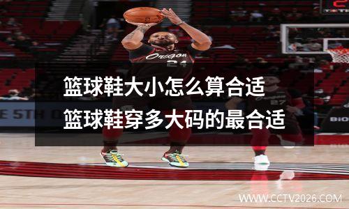 篮球鞋大小怎么算合适 篮球鞋穿多大码的最合适