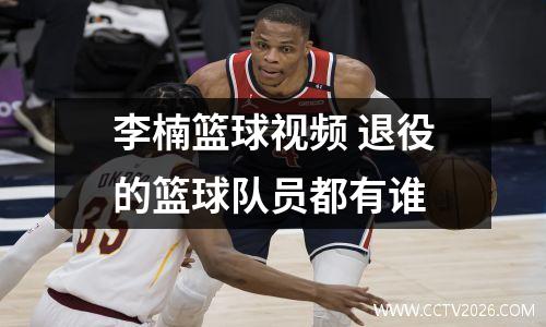 李楠篮球视频 退役的篮球队员都有谁