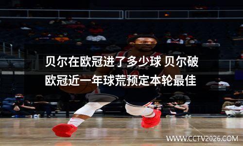 贝尔在欧冠进了多少球 贝尔破欧冠近一年球荒预定本轮最佳
