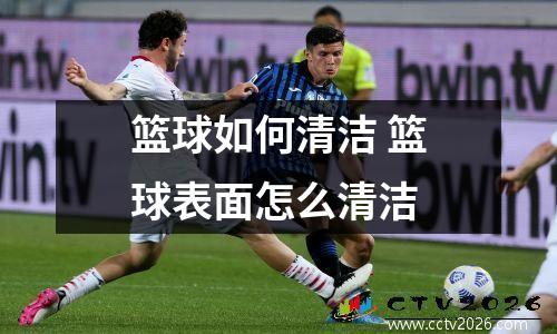 篮球如何清洁 篮球表面怎么清洁